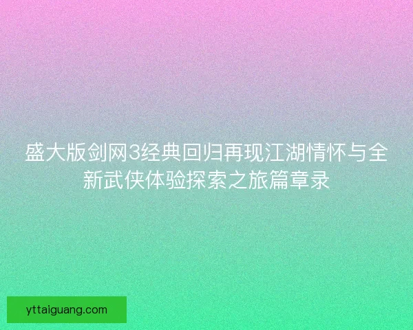 盛大版剑网3经典回归再现江湖情怀与全新武侠体验探索之旅篇章录