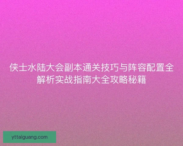 侠士水陆大会副本通关技巧与阵容配置全解析实战指南大全攻略秘籍
